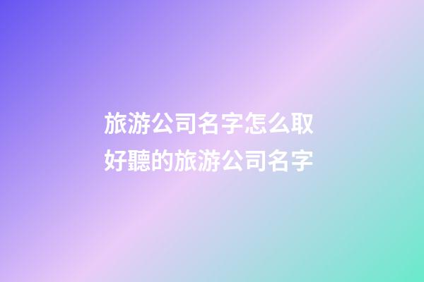 旅游公司名字怎么取 好聽的旅游公司名字-第1張-公司起名-玄機派
